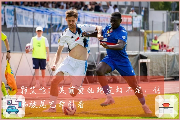 郭艾伦：吴前爱乱跑变幻不定，仿佛被尾巴牵引着