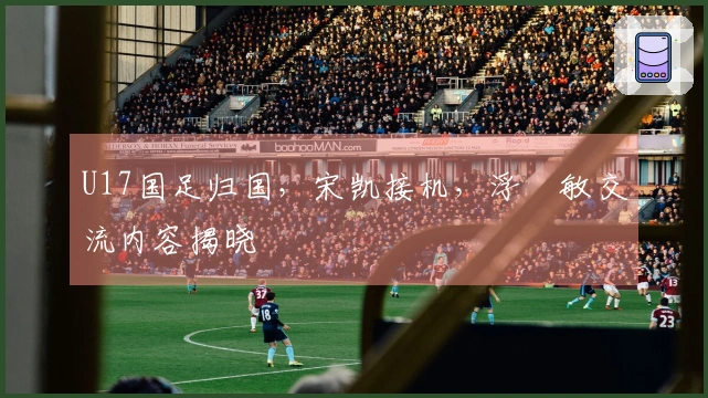 U17国足归国，宋凯接机，浮嶋敏交流内容揭晓
