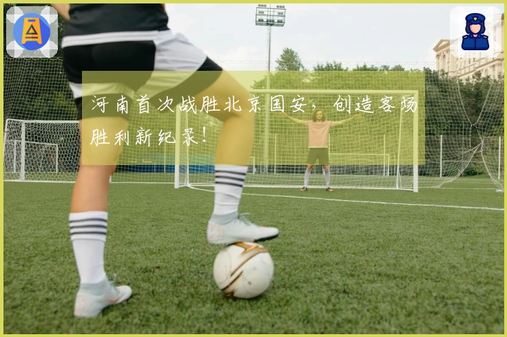 河南首次战胜北京国安,创造客场胜利新纪录!