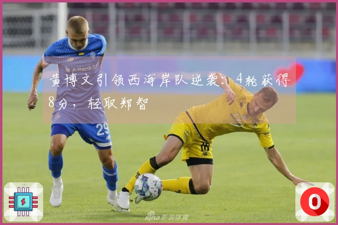 黄博文引领西海岸队逆袭：4轮获得8分，轻取郑智