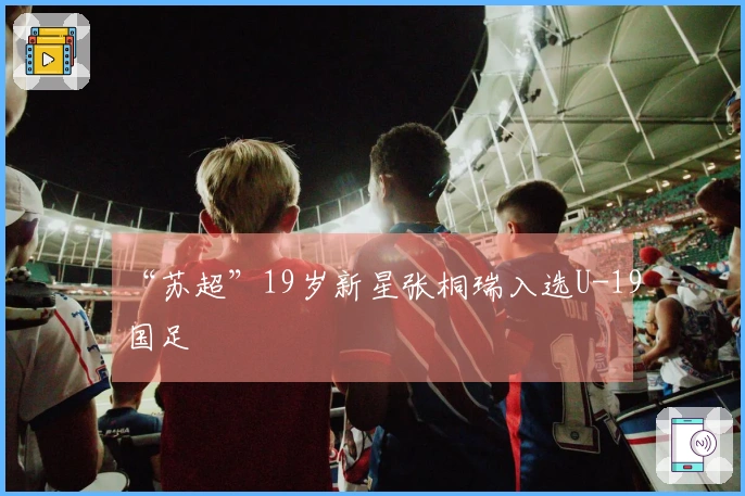“苏超”19岁新星张桐瑞入选U-19国足