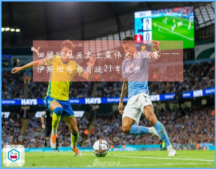 回顾欧冠历史上最伟大的比赛——伊斯坦布尔奇迹21年庆典